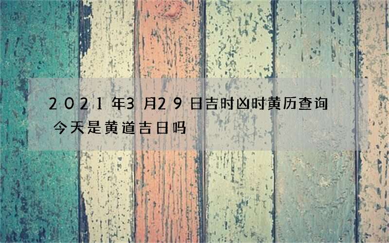 2021年3月29日吉时凶时黄历查询 今天是黄道吉日吗
